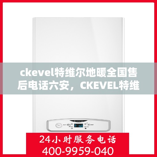 ckevel特维尔地暖全国售后电话六安，CKEVEL特维尔地暖全国售后电话在六安，专业维修与售后支持
