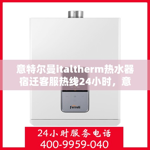 意特尔曼italtherm热水器宿迁客服热线24小时，意特尔曼italtherm热水器宿迁客服热线全天候服务热线及售后保障指南