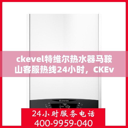 ckevel特维尔热水器马鞍山客服热线24小时，CKEvel特维尔热水器马鞍山全天候客服热线，专业品质，无忧服务