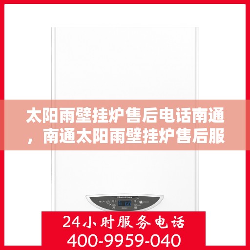 太阳雨壁挂炉售后电话南通，南通太阳雨壁挂炉售后服务热线及售后支持团队联系方式揭秘