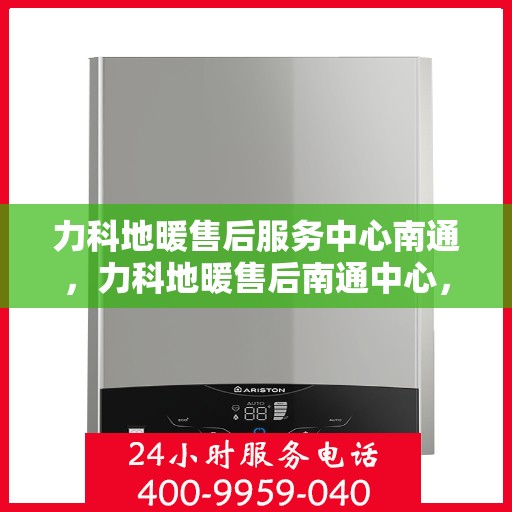 力科地暖售后服务中心南通，力科地暖售后南通中心，专业维修，温暖您的生活