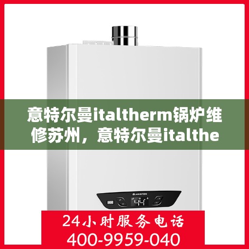 意特尔曼italtherm锅炉维修苏州，意特尔曼italtherm锅炉苏州专业维修服务