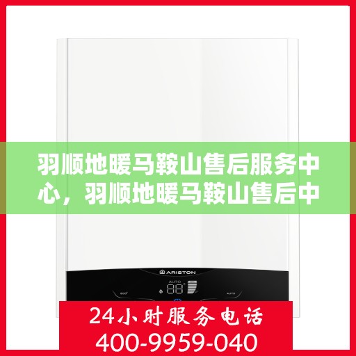羽顺地暖马鞍山售后服务中心，羽顺地暖马鞍山售后中心，专业服务的温暖之选