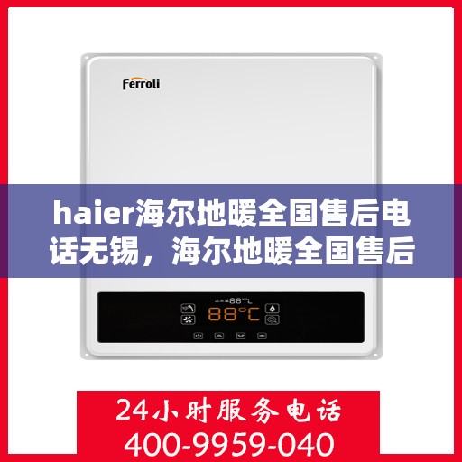 haier海尔地暖全国售后电话无锡，海尔地暖全国售后电话无锡，专业服务，温暖无忧的地暖维修与支持