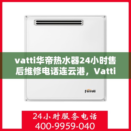 vatti华帝热水器24小时售后维修电话连云港，Vatti华帝热水器连云港售后维修热线全天候服务电话