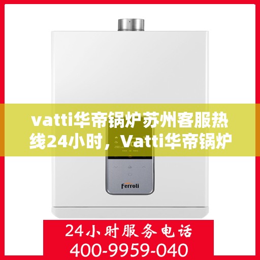 vatti华帝锅炉苏州客服热线24小时，Vatti华帝锅炉苏州客服热线全天候服务，专业解答您的锅炉问题