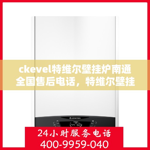 ckevel特维尔壁挂炉南通全国售后电话，特维尔壁挂炉南通售后服务热线及维修指南