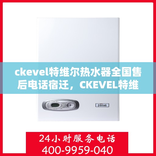 ckevel特维尔热水器全国售后电话宿迁，CKEVEL特维尔热水器全国售后热线公布，宿迁地区服务一览