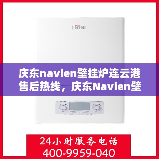 庆东navien壁挂炉连云港售后热线，庆东Navien壁挂炉连云港专业售后热线及服务一览