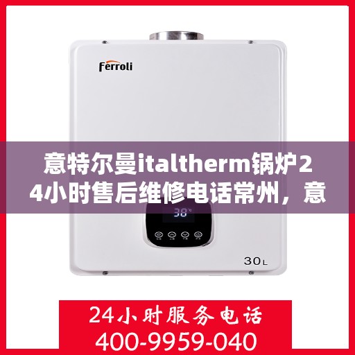 意特尔曼italtherm锅炉24小时售后维修电话常州，意特尔曼italtherm锅炉常州售后维修热线全天候服务，专业保障锅炉运行安全
