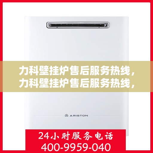 力科壁挂炉售后服务热线，力科壁挂炉售后服务热线，专业团队，贴心服务，全天候售后支持！