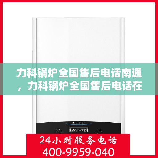 力科锅炉全国售后电话南通，力科锅炉全国售后电话在南通，专业维修与贴心服务一站式解决！