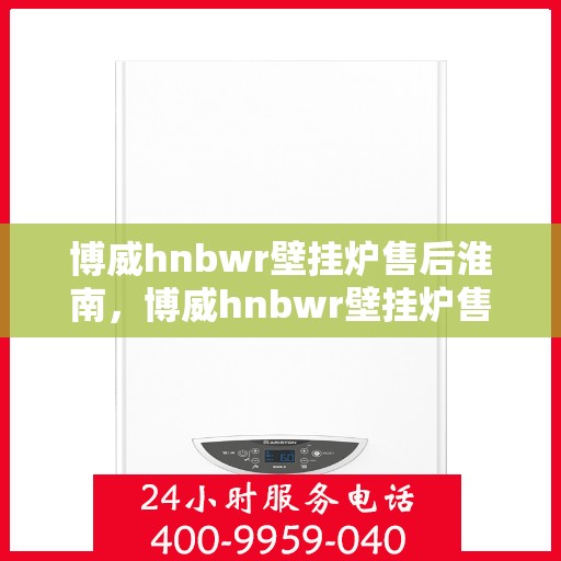 博威hnbwr壁挂炉售后淮南，博威hnbwr壁挂炉售后淮南，专业维修与贴心服务