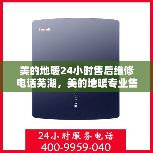 美的地暖24小时售后维修电话芜湖，美的地暖专业售后维修团队，全天候服务，芜湖地区24小时售后维修电话揭秘