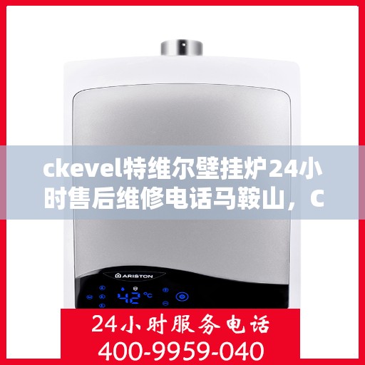 ckevel特维尔壁挂炉24小时售后维修电话马鞍山，CKEVEL特维尔壁挂炉马鞍山专业售后维修团队，全天候服务热线，贴心保障您的温暖生活