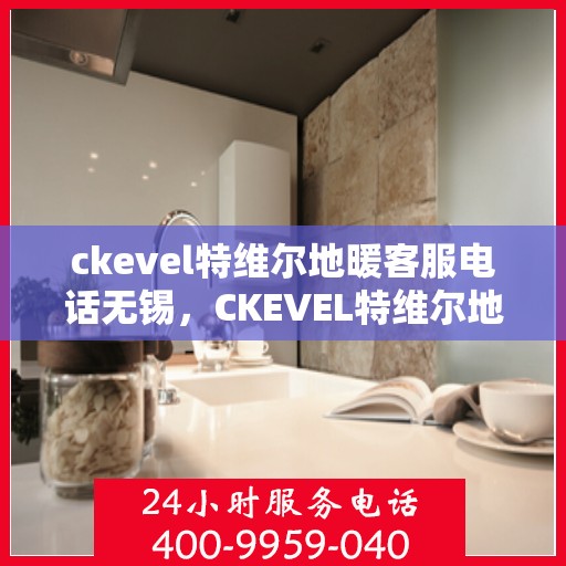 ckevel特维尔地暖客服电话无锡，CKEVEL特维尔地暖无锡客服专线及售后支持