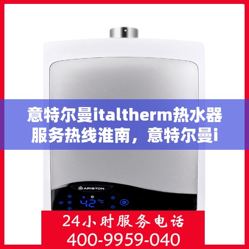 意特尔曼italtherm热水器服务热线淮南，意特尔曼italtherm热水器淮南服务热线专业支持团队为您排忧解难