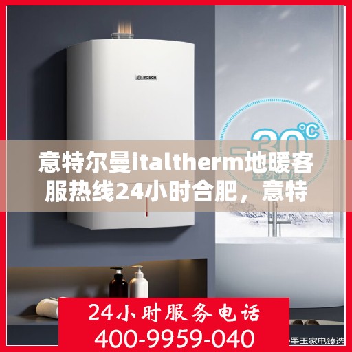 意特尔曼italtherm地暖客服热线24小时合肥，意特尔曼italtherm地暖合肥24小时客服热线全攻略
