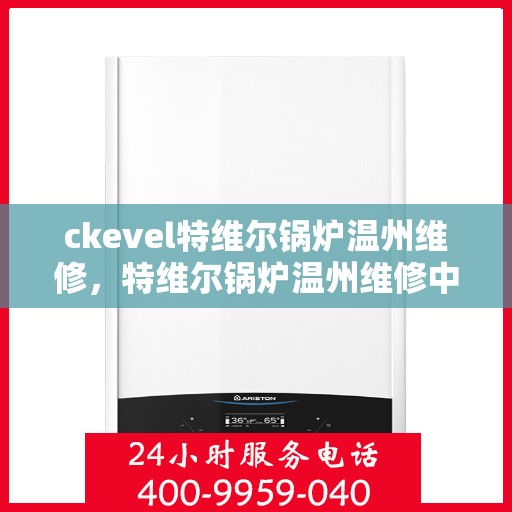 ckevel特维尔锅炉温州维修，特维尔锅炉温州维修中心，专业维修服务，解决您的锅炉故障问题