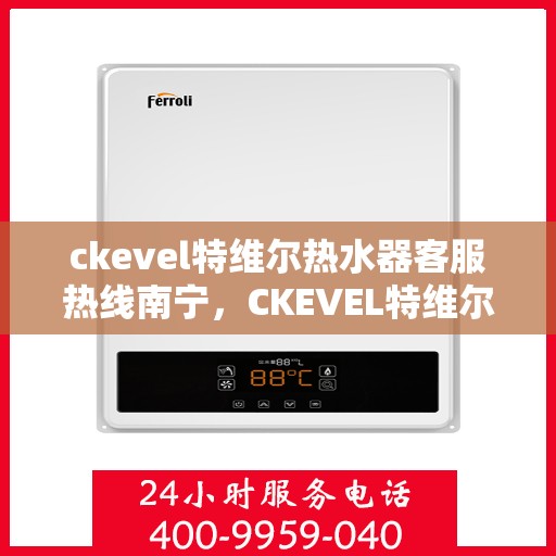 ckevel特维尔热水器客服热线南宁，CKEVEL特维尔热水器南宁客服热线详解