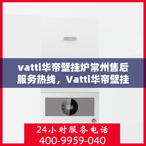 vatti华帝壁挂炉常州售后服务热线，Vatti华帝壁挂炉常州售后服务热线，专业团队为您提供贴心服务！