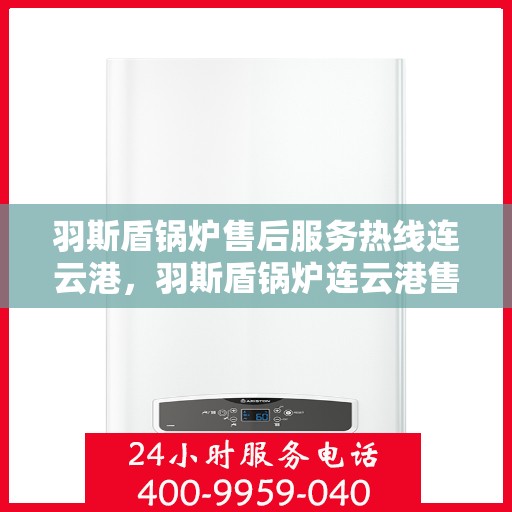 羽斯盾锅炉售后服务热线连云港，羽斯盾锅炉连云港售后服务热线，专业团队为您提供全方位服务保障