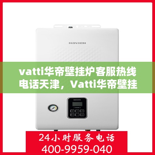 vatti华帝壁挂炉客服热线电话天津，Vatti华帝壁挂炉天津客服热线电话及维修服务指南
