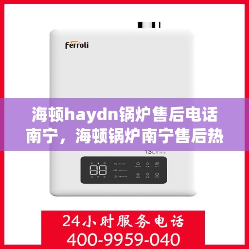 海顿haydn锅炉售后电话南宁，海顿锅炉南宁售后热线及维修服务指南