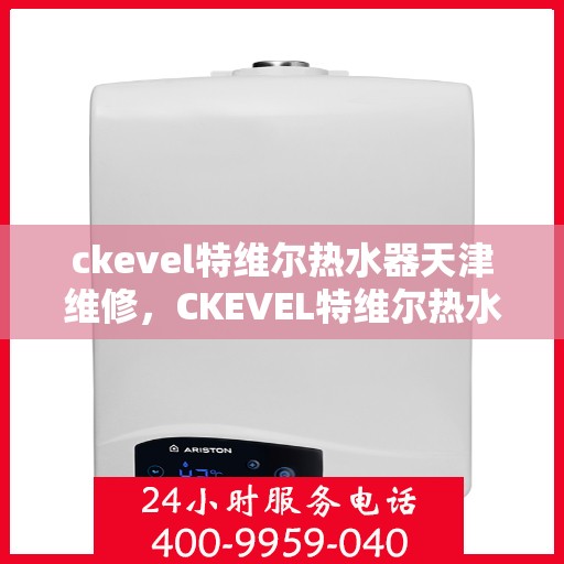 ckevel特维尔热水器天津维修，CKEVEL特维尔热水器天津专业维修服务指南