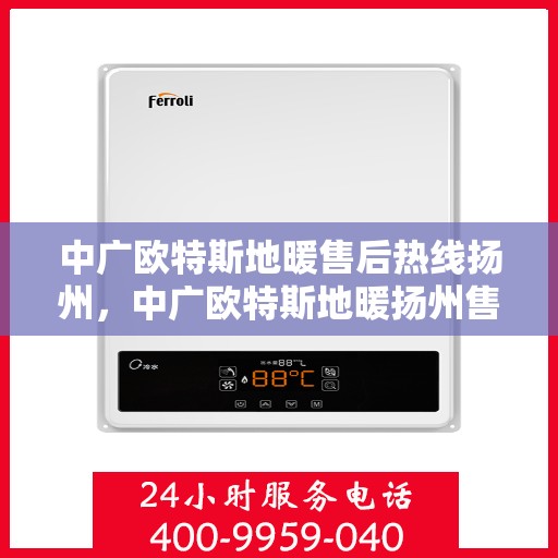 中广欧特斯地暖售后热线扬州，中广欧特斯地暖扬州售后热线及服务详解