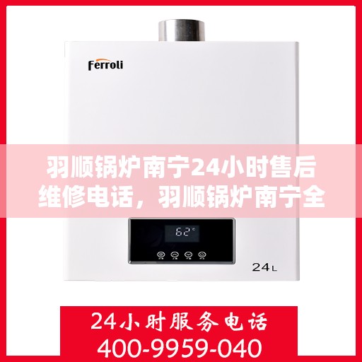 羽顺锅炉南宁24小时售后维修电话，羽顺锅炉南宁全天候售后维修热线专业服务
