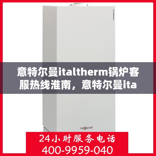 意特尔曼italtherm锅炉客服热线淮南，意特尔曼italtherm锅炉客服热线在淮南，专业支持与高效服务的承诺