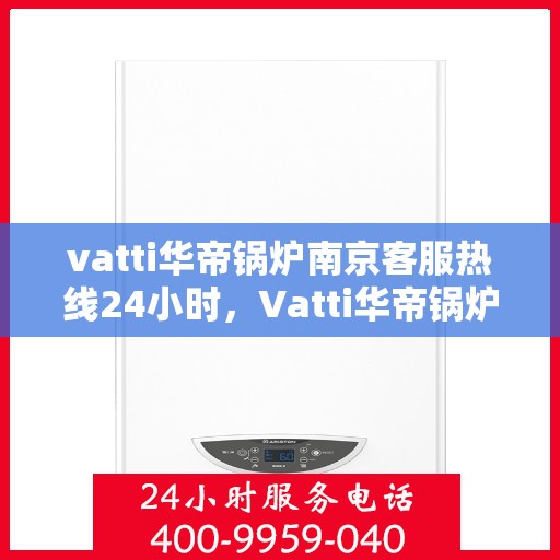 vatti华帝锅炉南京客服热线24小时，Vatti华帝锅炉南京客服热线全天候服务支持