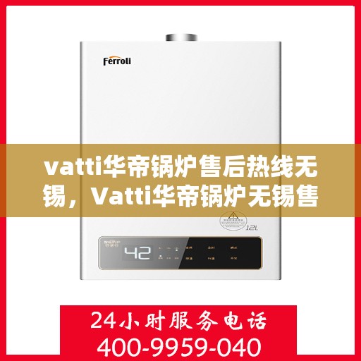 vatti华帝锅炉售后热线无锡，Vatti华帝锅炉无锡售后热线及服务一览