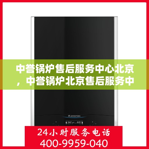 中誉锅炉售后服务中心北京，中誉锅炉北京售后服务中心，专业维修与贴心服务一体化