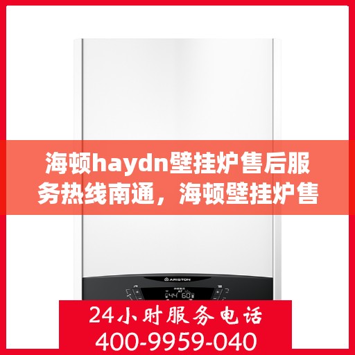 海顿haydn壁挂炉售后服务热线南通，海顿壁挂炉售后服务热线在南通，专业团队为您提供全方位支持！