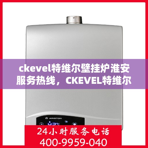 ckevel特维尔壁挂炉淮安服务热线，CKEVEL特维尔壁挂炉淮安专业服务热线，暖心服务与您相伴