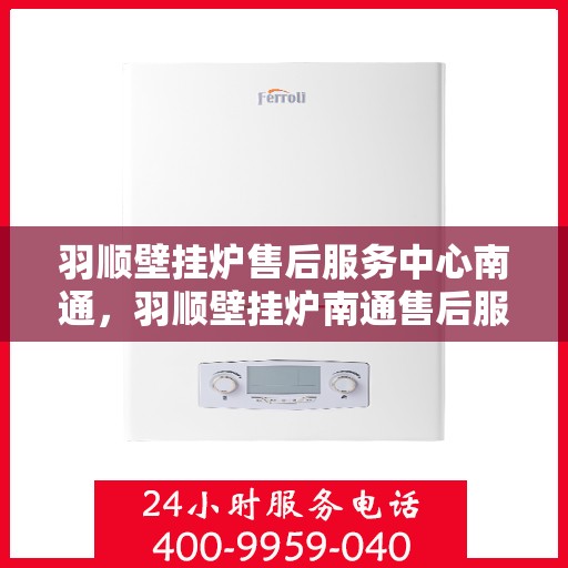 羽顺壁挂炉售后服务中心南通，羽顺壁挂炉南通售后服务中心，专业维修，贴心服务