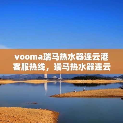 vooma瑞马热水器连云港客服热线，瑞马热水器连云港客服热线，专业支持与贴心服务