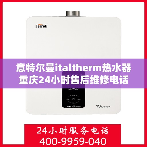 意特尔曼italtherm热水器重庆24小时售后维修电话，意特尔曼italtherm热水器重庆全天候售后维修服务热线