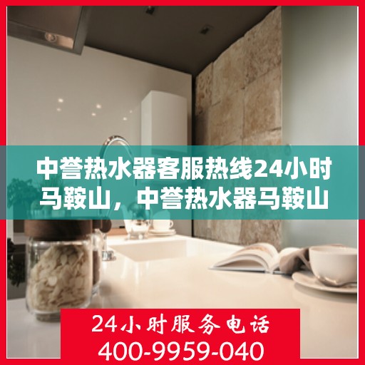 中誉热水器客服热线24小时马鞍山，中誉热水器马鞍山全天候客服热线，贴心服务随时在线