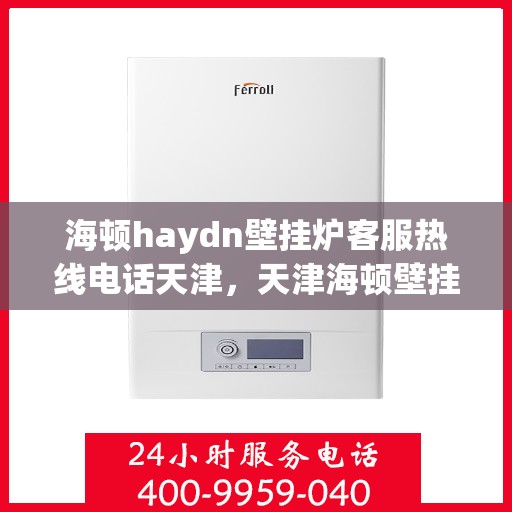 海顿haydn壁挂炉客服热线电话天津，天津海顿壁挂炉客服热线电话及售后服务指南