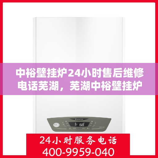 中裕壁挂炉24小时售后维修电话芜湖，芜湖中裕壁挂炉全天候售后维修服务热线