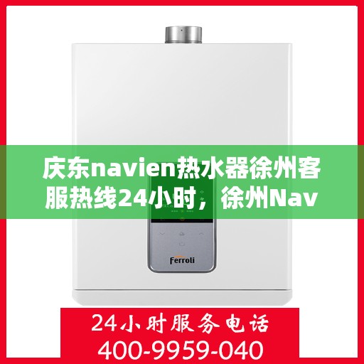 庆东navien热水器徐州客服热线24小时，徐州Navien热水器客服热线全天候服务热线揭秘