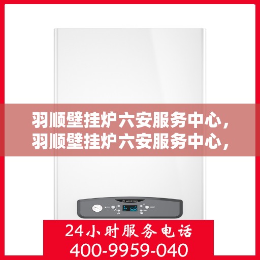 羽顺壁挂炉六安服务中心，羽顺壁挂炉六安服务中心，专业维修，贴心服务