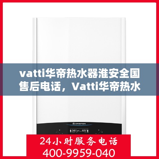 vatti华帝热水器淮安全国售后电话，Vatti华帝热水器淮安售后服务热线及电话全解析