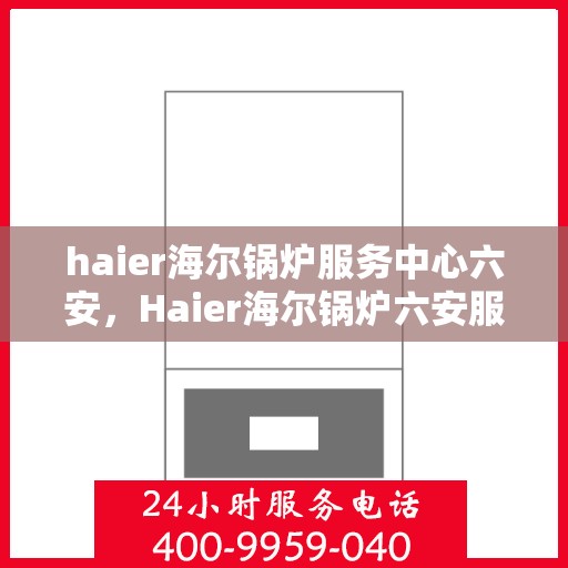 haier海尔锅炉服务中心六安，Haier海尔锅炉六安服务中心，专业维护，高效运行