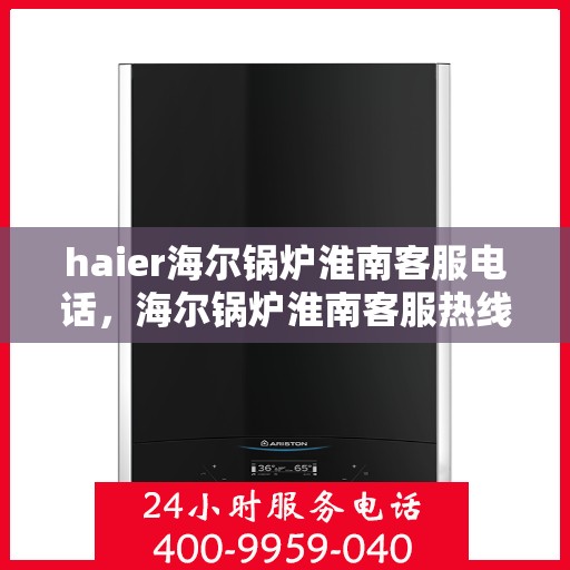 haier海尔锅炉淮南客服电话，海尔锅炉淮南客服热线及售后支持服务指南