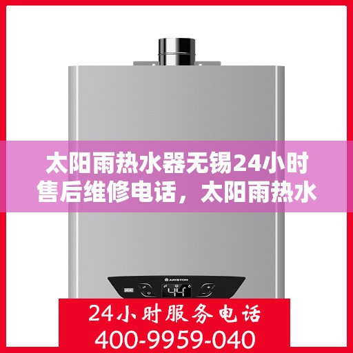 太阳雨热水器无锡24小时售后维修电话，太阳雨热水器无锡全天候售后维修服务热线