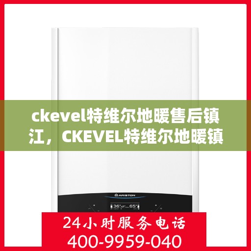 ckevel特维尔地暖售后镇江，CKEVEL特维尔地暖镇江售后服务中心，专业维修，贴心服务